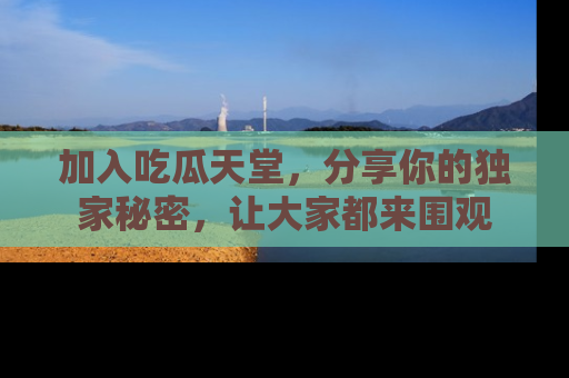 加入吃瓜天堂，分享你的独家秘密，让大家都来围观