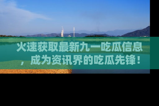 火速获取最新九一吃瓜信息，成为资讯界的吃瓜先锋！