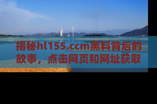 揭秘hl155.ccm黑料背后的故事，点击网页和网址获取第一手资料
