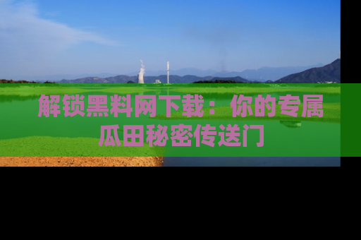 解锁黑料网下载：你的专属瓜田秘密传送门