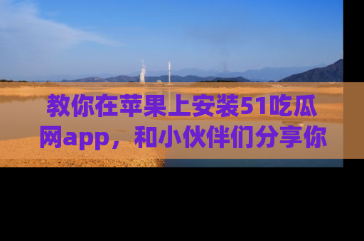 教你在苹果上安装51吃瓜网app，和小伙伴们分享你的吃瓜时刻！