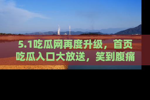 5.1吃瓜网再度升级，首页吃瓜入口大放送，笑到腹痛的秘密等你来！