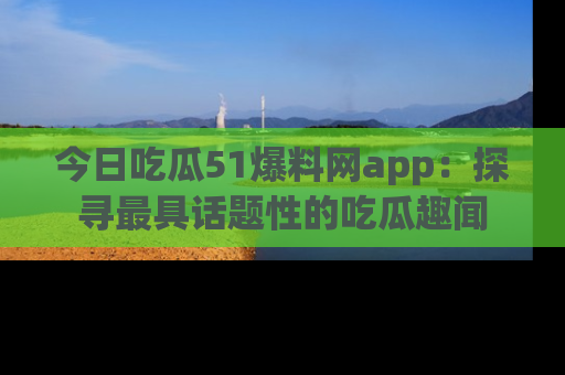 今日吃瓜51爆料网app：探寻最具话题性的吃瓜趣闻