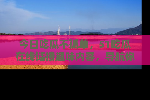 今日吃瓜不孤单，51吃瓜在线链接趣味内容，导航你的兴趣世界！