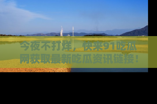 今夜不打烊，快来91吃瓜网获取最新吃瓜资讯链接！
