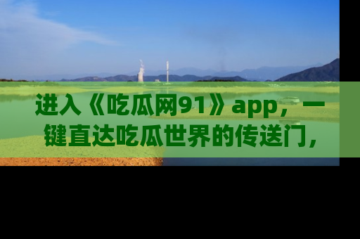 进入《吃瓜网91》app，一键直达吃瓜世界的传送门，快来试试！