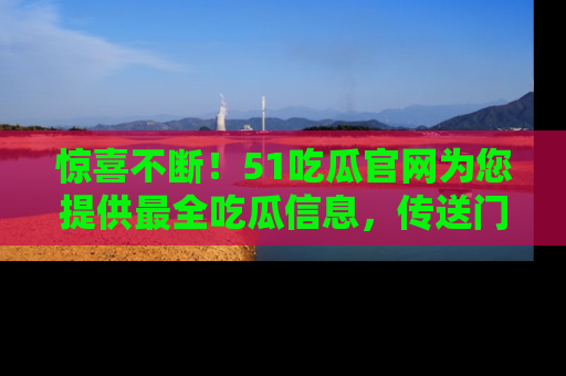 惊喜不断！51吃瓜官网为您提供最全吃瓜信息，传送门在这里，快来链接！