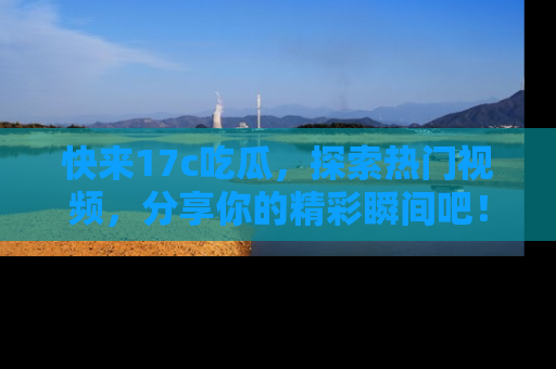 快来17c吃瓜，探索热门视频，分享你的精彩瞬间吧！