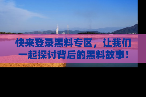 快来登录黑料专区，让我们一起探讨背后的黑料故事！