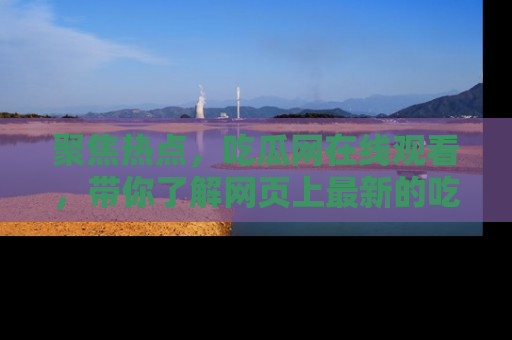 聚焦热点，吃瓜网在线观看，带你了解网页上最新的吃瓜动态与评论！