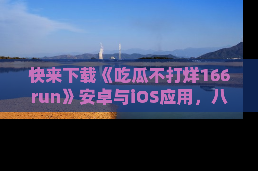 快来下载《吃瓜不打烊166run》安卓与iOS应用，八卦不断，吃瓜不停！