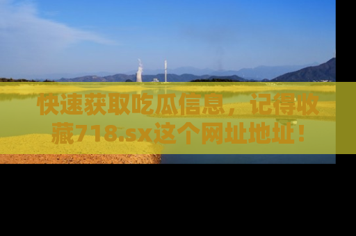 快速获取吃瓜信息，记得收藏718.sx这个网址地址！