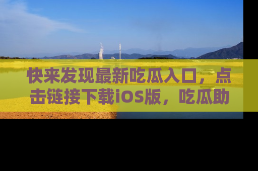 快来发现最新吃瓜入口，点击链接下载iOS版，吃瓜助你追剧更轻松！