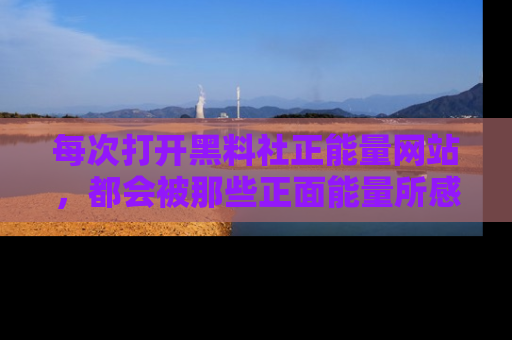 每次打开黑料社正能量网站，都会被那些正面能量所感染，一起加入不打烊的快乐吧！