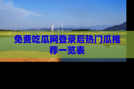 免费吃瓜网登录后热门瓜推荐一览表