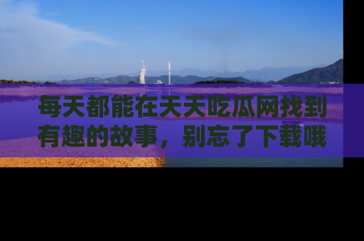 每天都能在天天吃瓜网找到有趣的故事，别忘了下载哦！