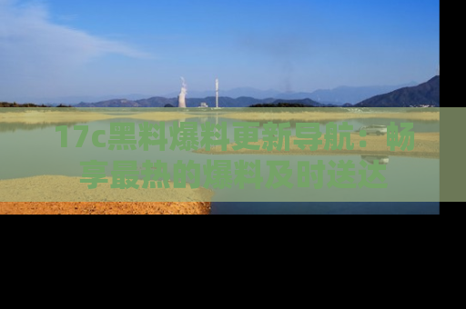 17c黑料爆料更新导航：畅享最热的爆料及时送达