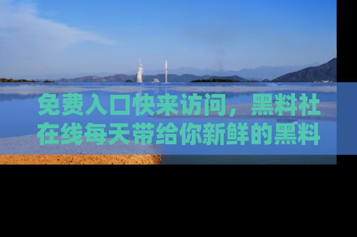 免费入口快来访问，黑料社在线每天带给你新鲜的黑料事件！
