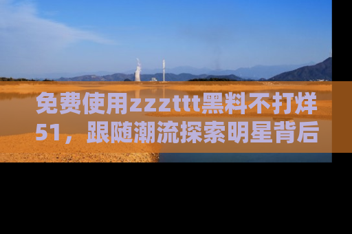 免费使用zzzttt黑料不打烊51，跟随潮流探索明星背后的故事，瘾君子必看！