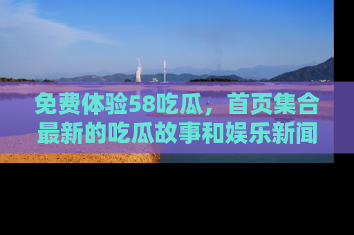 免费体验58吃瓜，首页集合最新的吃瓜故事和娱乐新闻，让你不再错过任何热点！