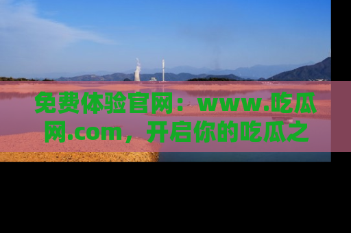 免费体验官网：www.吃瓜网.com，开启你的吃瓜之旅