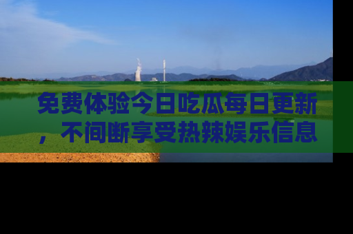免费体验今日吃瓜每日更新，不间断享受热辣娱乐信息！