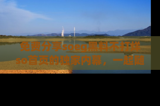 免费分享soeg黑料不打烊so首页的独家内幕，一起随时吃瓜吧！