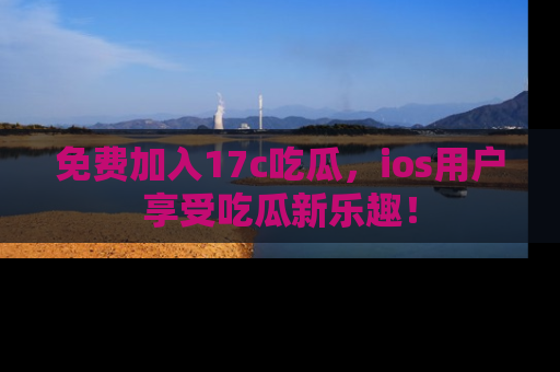 免费加入17c吃瓜，ios用户享受吃瓜新乐趣！
