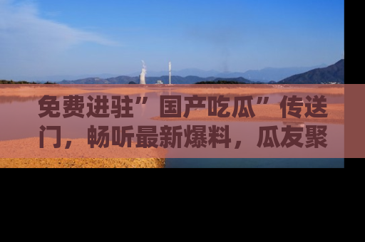 免费进驻”国产吃瓜”传送门，畅听最新爆料，瓜友聚集地等你！