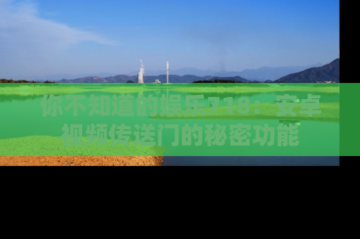 你不知道的娱乐718：安卓视频传送门的秘密功能
