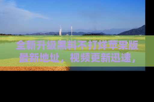 全新升级黑料不打烊苹果版最新地址，视频更新迅速，吃瓜从未如此精彩！