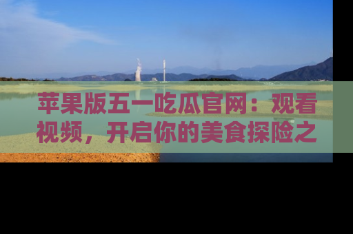 苹果版五一吃瓜官网：观看视频，开启你的美食探险之旅!