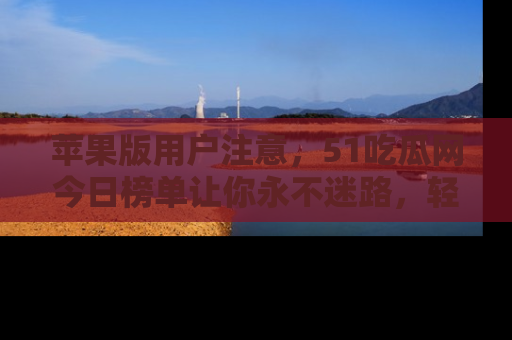苹果版用户注意，51吃瓜网今日榜单让你永不迷路，轻松吃瓜！