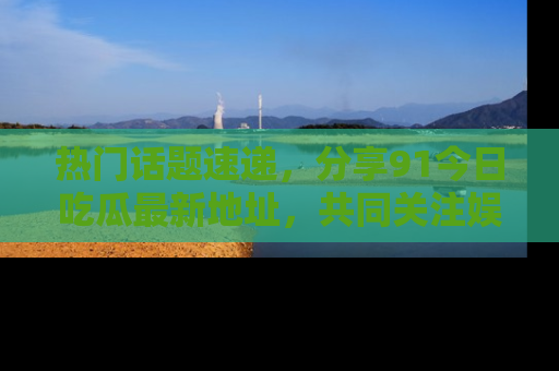 热门话题速递，分享91今日吃瓜最新地址，共同关注娱乐圈的风云变幻！
