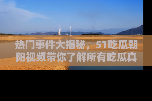 热门事件大揭秘,51吃瓜朝阳视频带你了解所有吃瓜真相