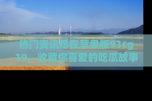 热门资讯尽在苹果版91cg19,收藏你喜爱的吃瓜故事吧!