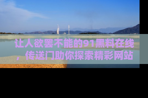 让人欲罢不能的91黑料在线，传送门助你探索精彩网站内幕！