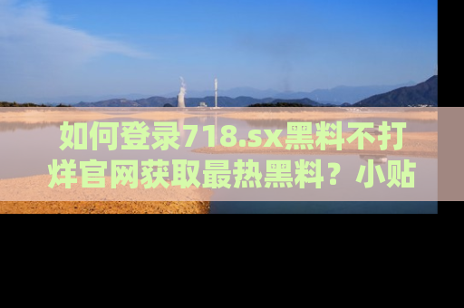 如何登录718.sx黑料不打烊官网获取最热黑料?小贴士带你快速上手!