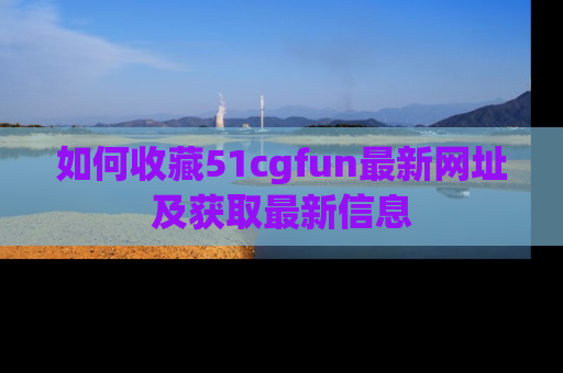 如何收藏51cgfun最新网址及获取最新信息
