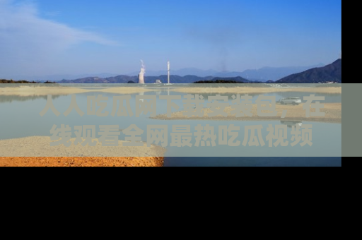 人人吃瓜网下载安装包,在线观看全网最热吃瓜视频