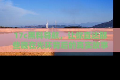 17c黑料导航，让你直达那些藏在光环背后的真实故事