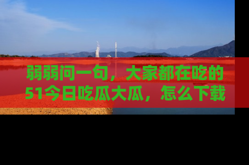 弱弱问一句,大家都在吃的51今日吃瓜大瓜,怎么下载登录才能体验最新入口?