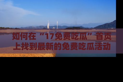 如何在“17免费吃瓜”首页上找到最新的免费吃瓜活动和动态