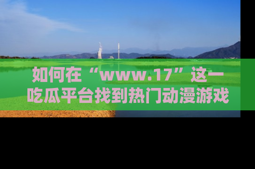 如何在“www.17”这一吃瓜平台找到热门动漫游戏风格的链接?