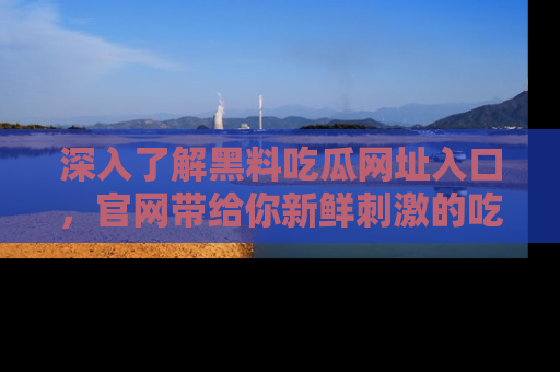 深入了解黑料吃瓜网址入口,官网带给你新鲜刺激的吃瓜体验!