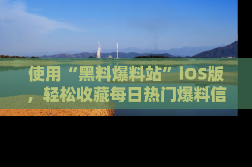 使用“黑料爆料站”iOS版，轻松收藏每日热门爆料信息！