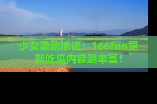少女激动地说:166fun更新吃瓜内容超丰富!