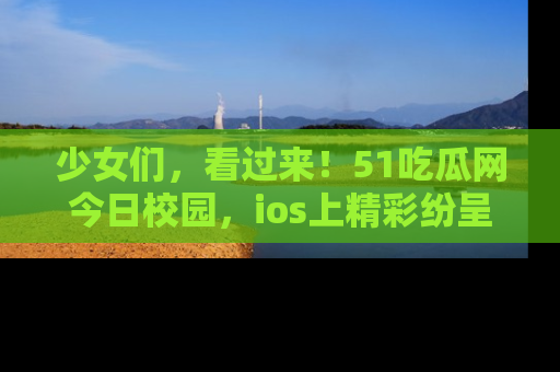 少女们,看过来!51吃瓜网今日校园,ios上精彩纷呈!