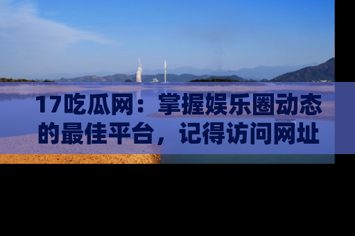 17吃瓜网：掌握娱乐圈动态的最佳平台，记得访问网址获取新鲜资讯！
