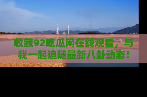 收藏92吃瓜网在线观看,与我一起追随最新八卦动态!